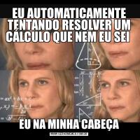 EU AUTOMATICAMENTE TENTANDO RESOLVER UM CÁLCULO QUE NEM EU SEI EU NA MINHA CABEÇA