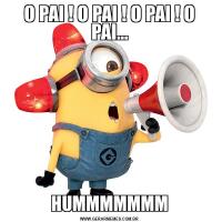 O PAI ! O PAI ! O PAI ! O PAI...HUMMMMMMM