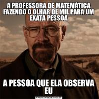 A PROFESSORA DE MATEMÁTICA FAZENDO O OLHAR DE MIL PARA UM EXATA PESSOAA PESSOA QUE ELA OBSERVA EU