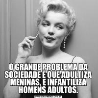O GRANDE PROBLEMA DA SOCIEDADE É QUE ADULTIZA MENINAS, E INFANTILIZA HOMENS ADULTOS.