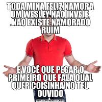 TODA MINA FELIZ NAMORA UM WESLEY NÃO INVEJE. .NÃO EXISTE NAMORADO RUIME VOCÊ QUE PEGAR O PRIMEIRO QUE FALA QUAL QUER COISINHA NO TEU OUVIDO