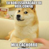 EU:BOB,ESSA RAÇÃO E DE HOJE,CONFIA MEU CACHORRO