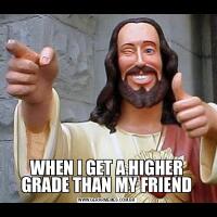 WHEN I GET A HIGHER GRADE THAN MY FRIEND