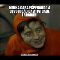 MINHA CARA ESPERANDO A DEVOLUÇÃO DA ATIVIDADE ERRADA!!!