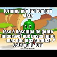 formiga não faz bem pra vistaisso é desculpa de gente miserável que passa fome mas não joga comida estragada fora