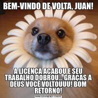 BEM-VINDO DE VOLTA, JUAN!A LICENÇA ACABOU E SEU TRABALHO DOBROU... GRAÇAS A DEUS VOCÊ VOLTOUUU! BOM RETORNO!