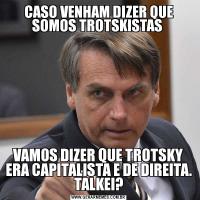 CASO VENHAM DIZER QUE SOMOS TROTSKISTAS VAMOS DIZER QUE TROTSKY ERA CAPITALISTA E DE DIREITA. TALKEI?