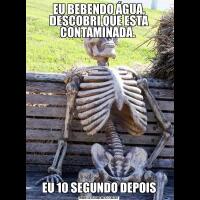 EU BEBENDO ÁGUA, DESCOBRI QUE ESTA CONTAMINADA. EU 10 SEGUNDO DEPOIS