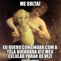 ME SOLTA!EU QUERO CONTINUAR COM A TELA QUEBRADA ATÉ MEU CELULAR PARAR DE VEZ!