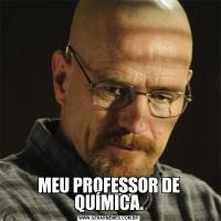 MEU PROFESSOR DE QUÍMICA.