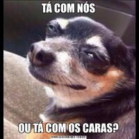 TÁ COM NÓSOU TÁ COM OS CARAS?