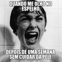 QUANDO ME OLHO NO ESPELHODEPOIS DE UMA SEMANA SEM CUIDAR DA PELE