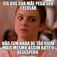 EIS QUE SUA MÃE PEGA SEU CELULARNÃO TEM NADA DE TÃO RUIM MAIS MESMO ASSIM BATE O DESESPERO 