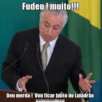Fudeu ! muito!!!Deu merda !  Vou ficar junto do Luladrão