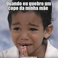 Quando eu quebro um copo da minha mãe 