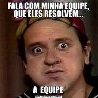 FALA COM MINHA EQUIPE, QUE ELES RESOLVEM...A  EQUIPE