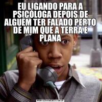 EU LIGANDO PARA A PSICÓLOGA DEPOIS DE ALGUÉM TER FALADO PERTO DE MIM QUE A TERRA É PLANA