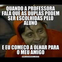 QUANDO A PROFESSORA FALA QUE AS DUPLAS PODEM SER ESCOLHIDAS PELO ALUNOE EU COMEÇO A OLHAR PARA O MEU AMIGO