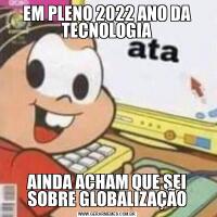 EM PLENO 2022 ANO DA TECNOLOGIAAINDA ACHAM QUE SEI SOBRE GLOBALIZAÇÃO