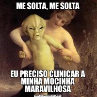 ME SOLTA, ME SOLTAEU PRECISO CLINICAR A MINHA MOCINHA MARAVILHOSA