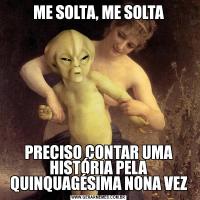 ME SOLTA, ME SOLTAPRECISO CONTAR UMA HISTÓRIA PELA QUINQUAGÉSIMA NONA VEZ