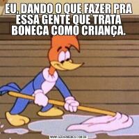 EU, DANDO O QUE FAZER PRA ESSA GENTE QUE TRATA BONECA COMO CRIANÇA.