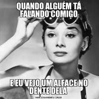 QUANDO ALGUÉM TÁ FALANDO COMIGOE EU VEJO UM ALFACE NO DENTE DELA 