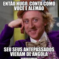 ENTÃO HUGO, CONTA COMO VOCÊ É ALEMÃOSEU SEUS ANTEPASSADOS VIERAM DE ANGOLA