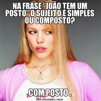 NA FRASE “JOÃO TEM UM POSTO” O SUJEITO É SIMPLES OU COMPOSTO?COM POSTO .