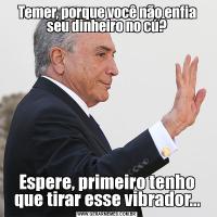 Temer, porque você não enfia seu dinheiro no cú?Espere, primeiro tenho que tirar esse vibrador...