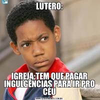 LUTERO:IGREJA:TEM QUE PAGAR INGULGÊNCIAS PARA IR PRO CÉU