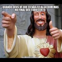 QUANDO DEUS VE QUE EU NÃO FIZ ALGO BOM MAS NO FINAL DEU TUDO CERTO 