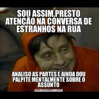 SOU ASSIM,PRESTO ATENÇÃO NA CONVERSA DE ESTRANHOS NA RUAANALISO AS PARTES E AINDA DOU PALPITE MENTALMENTE SOBRE O ASSUNTO