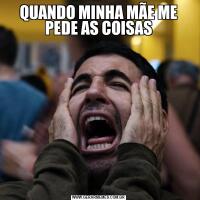 QUANDO MINHA MÃE ME PEDE AS COISAS
