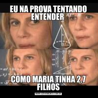 EU NA PROVA TENTANDO ENTENDER COMO MARIA TINHA 2,7 FILHOS
