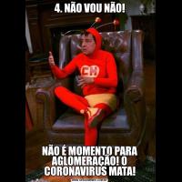 4. NÃO VOU NÃO!NÃO É MOMENTO PARA AGLOMERAÇÃO! O CORONAVIRUS MATA!