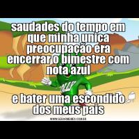 saudades do tempo em que minha unica preocupação era encerrar o bimestre com nota azule bater uma escondido dos meus pais