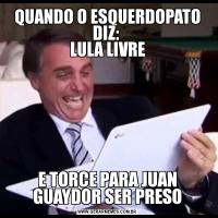 QUANDO O ESQUERDOPATO DIZ: 
LULA LIVREE TORCE PARA JUAN GUAYDOR SER PRESO