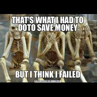 THAT'S WHAT I HAD TO DOTO SAVE MONEYBUT I THINK I FAILED