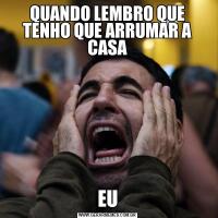 QUANDO LEMBRO QUE TENHO QUE ARRUMAR A CASAEU