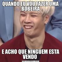 QUANDO EU VOU FAZER UMA BOBEIRAE ACHO QUE NINGUEM ESTA VENDO 