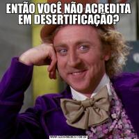 ENTÃO VOCÊ NÃO ACREDITA EM DESERTIFICAÇÃO?
