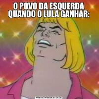 O POVO DA ESQUERDA QUANDO O LULA GANHAR: