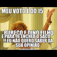 MEU VOTO É DO 15                                               
                                                                              
 BURECO E DINO FILHOE PARA DE ENCHER O SACO      !! EU NÃO QUERO SABER DA SUA OPINIÃO 