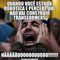 QUANDO VOCÊ ESTUDA ROBÓTICA E PERCEBE QUE NÃO VAI CONSTRUIR TRANSFORMERSNÃÃÃÃÃOOOOOOOOOOO!!!!!!!