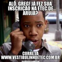 ALÔ, GREG! JÁ FEZ SUA INSCRIÇÃO NA ETEC DE ARUJÁ?CORRE LÁ WWW.VESTIBULINHOETEC.COM.BR