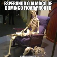 ESPERANDO O ALMOÇO DE DOMINGO FICAR PRONTO