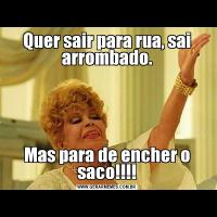 Quer sair para rua, sai arrombado.Mas para de encher o saco!!!!