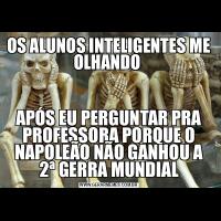 OS ALUNOS INTELIGENTES ME OLHANDO APÓS EU PERGUNTAR PRA PROFESSORA PORQUE O NAPOLEÃO NÃO GANHOU A 2ª GERRA MUNDIAL