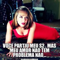 VOCE PARTIU MEU S2 , MAS MEU AMOR NAO TEM PROBLEMA NAO...